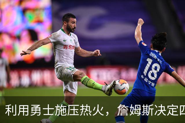 利用勇士施压热火，詹姆斯决定四再出新剧本，格林牺牲或浪费感情