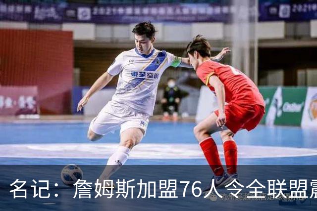 名记：詹姆斯加盟76人令全联盟震惊 布朗成关键