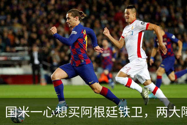 国米一心想买阿根廷铁卫，两大障碍难倒蓝黑军团，最快下周会有结果