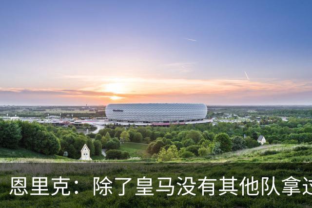 恩里克：除了皇马没有其他队拿过欧冠三连，现在巴黎应该最有动力