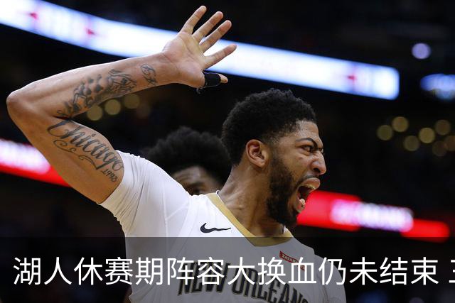 湖人休赛期阵容大换血仍未结束 三球员挂牌针对性补全争冠短板