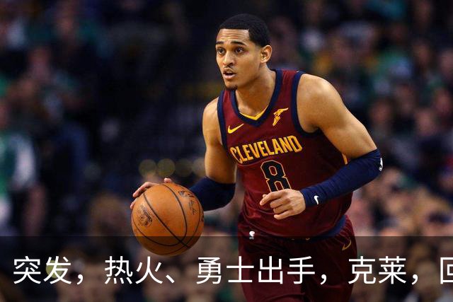 突发，热火、勇士出手，克莱，回归？！
