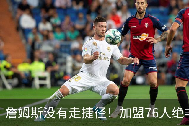 詹姆斯没有走捷径！加盟76人绝非抱团取巧，名记：东部10队能争冠