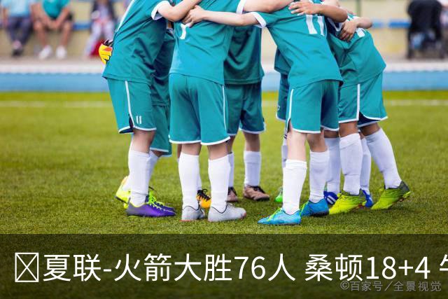 🏀夏联-火箭大胜76人 桑顿18+4 牛顿17+5 菲隆17分